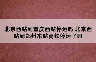 北京西站到重庆西站停运吗 北京西站到郑州东站高铁停运了吗